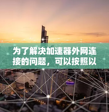 为了解决加速器外网连接的问题,可以按照以下步骤进行 为了解决加速器外网连接的问题,可以按照以下步骤进行