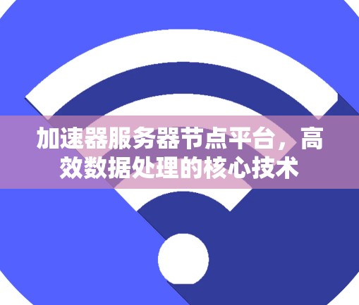 加速器服务器节点平台,高效数据处理的核心技术 加速器服务器节点平台,高效数据处理的核心技术