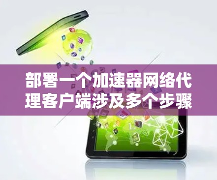 部署一个加速器网络代理客户端涉及多个步骤,以下是一个有条理的实施指南 部署一个加速器网络代理客户端涉及多个步骤,以下是一个有条理的实施指南