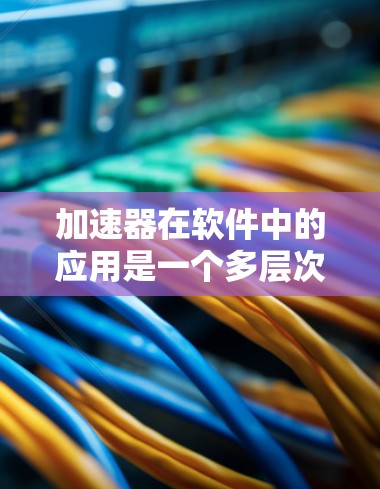 加速器在软件中的应用是一个多层次的过程，涉及硬件和软件的结合，以提升数据处理和计算效率。以下是加速器在软件中的主要应用方式