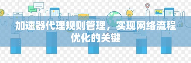 加速器代理规则管理,实现网络流程优化的关键 加速器代理规则管理,实现网络流程优化的关键
