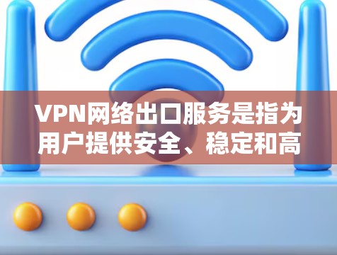 VPN网络出口服务是指为用户提供安全、稳定和高效网络连接的服务，通常用于访问内部网络或受限地区。以下是对VPN网络出口服务的详细分析
