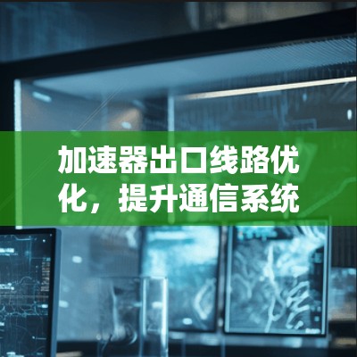 加速器出口线路优化,提升通信系统性能 加速器出口线路优化,提升通信系统性能