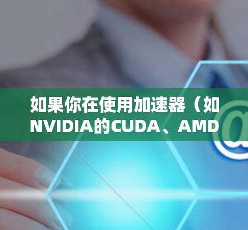如果你在使用加速器(如NVIDIA的CUDA、AMD的 ROC 或其他加速器)时遇到了资源访问问题,可能是由于硬件配置、软件安装或环境设置的问题导致的。以下是一些常见问题及解决方法 如果你在使用加速器(如NVIDIA的CUDA、AMD的 ROC 或其他加速器)时遇到了资源访问问题,可能是由于硬件配置、软件安装或环境设置的问题导致的。以下是一些常见问题及解决方法