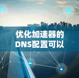 优化加速器的DNS配置可以显著提升网络性能和可靠性。以下是分步优化方案