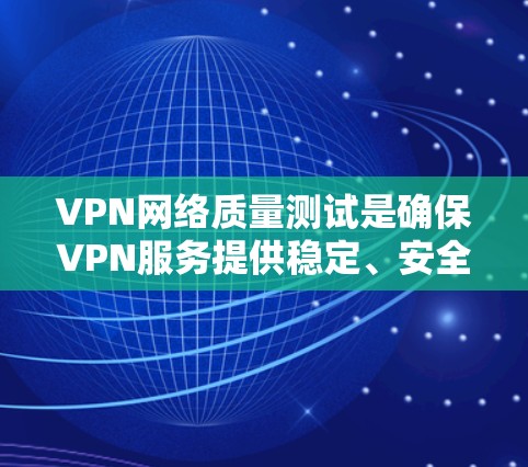 VPN网络质量测试是确保VPN服务提供稳定、安全且高效的关键过程。以下是对VPN网络质量测试的详细总结