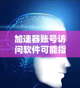 加速器账号访问软件可能指的是用于管理和访问加速器(如GPU加速器)资源的软件。以下是一些常见的加速器账号访问和管理工具 加速器账号访问软件可能指的是用于管理和访问加速器(如GPU加速器)资源的软件。以下是一些常见的加速器账号访问和管理工具