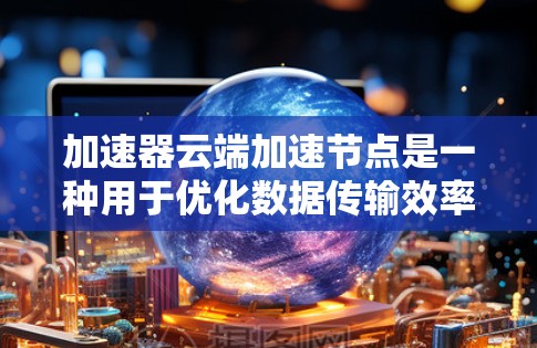 加速器云端加速节点是一种用于优化数据传输效率和加快云端应用性能的技术,通过部署在云平台上的加速节点,实现数据在网络中的高效传输和快速访问。以下是对加速器云端加速节点的详细分析 加速器云端加速节点是一种用于优化数据传输效率和加快云端应用性能的技术,通过部署在云平台上的加速节点,实现数据在网络中的高效传输和快速访问。以下是对加速器云端加速节点的详细分析