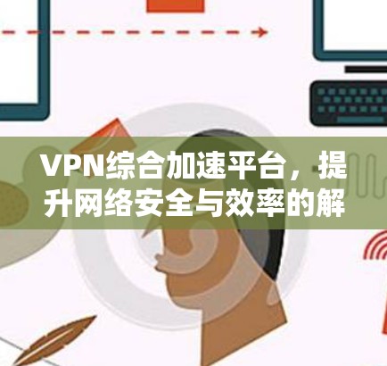 VPN综合加速平台,提升网络安全与效率的解决方案 VPN综合加速平台,提升网络安全与效率的解决方案
