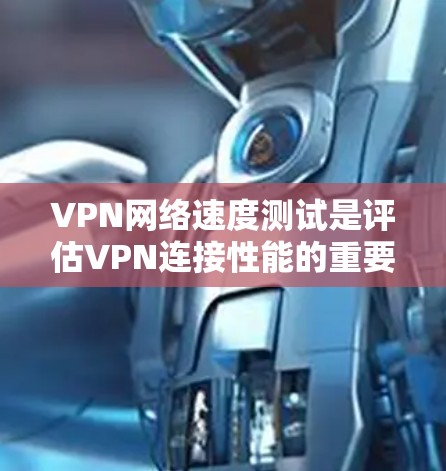 VPN网络速度测试是评估VPN连接性能的重要步骤，通常包括延迟、带宽、稳定性和安全性等方面的测试。以下是一些常用的方法和工具