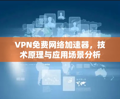 VPN免费网络加速器，技术原理与应用场景分析