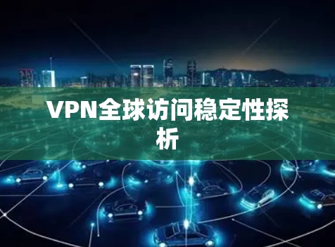 VPN全球访问稳定性探析 VPN全球访问稳定性探析