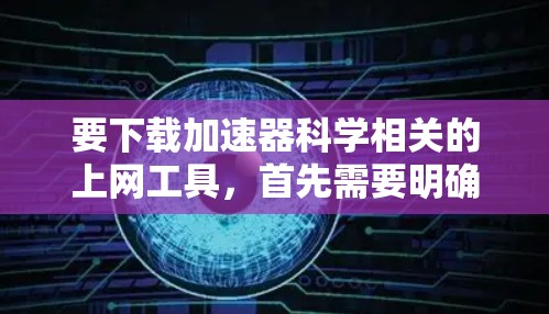 要下载加速器科学相关的上网工具,首先需要明确你需要哪些类型的工具。以下是一些常用的加速器科学相关的上网工具和资源,供你参考 要下载加速器科学相关的上网工具,首先需要明确你需要哪些类型的工具。以下是一些常用的加速器科学相关的上网工具和资源,供你参考