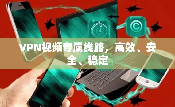 VPN视频专属线路,高效、安全、稳定 VPN视频专属线路,高效、安全、稳定