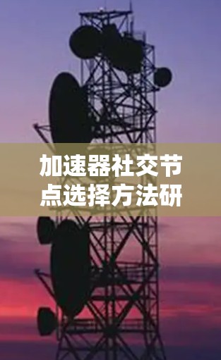 加速器社交节点选择方法研究与优化 加速器社交节点选择方法研究与优化