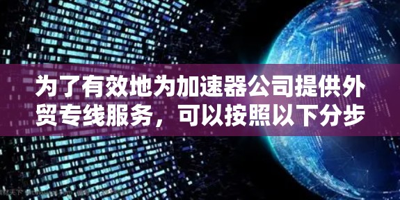 为了有效地为加速器公司提供外贸专线服务,可以按照以下分步骤的方法进行 为了有效地为加速器公司提供外贸专线服务,可以按照以下分步骤的方法进行