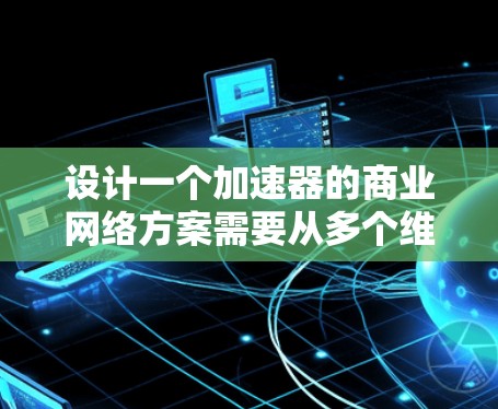 设计一个加速器的商业网络方案需要从多个维度进行综合考量,确保方案不仅技术先进,还能满足市场需求并具有商业可行性。以下是一个结构化的方案总结 设计一个加速器的商业网络方案需要从多个维度进行综合考量,确保方案不仅技术先进,还能满足市场需求并具有商业可行性。以下是一个结构化的方案总结