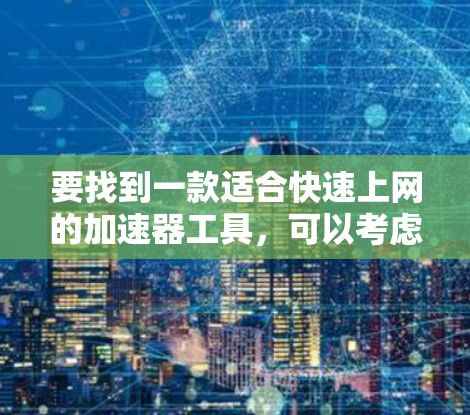 要找到一款适合快速上网的加速器工具，可以考虑以下几种工具，它们各有特点，能够满足不同的需求