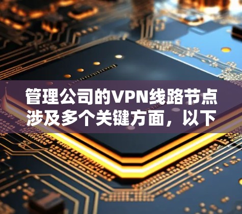 管理公司的VPN线路节点涉及多个关键方面，以下是对每个方面的详细分析和建议