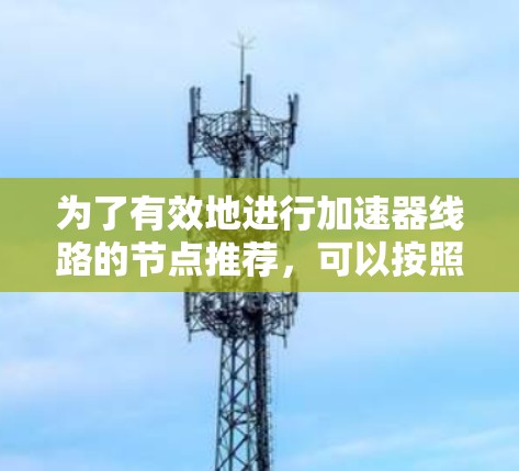 为了有效地进行加速器线路的节点推荐,可以按照以下步骤进行 为了有效地进行加速器线路的节点推荐,可以按照以下步骤进行