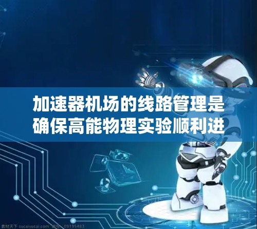 加速器机场的线路管理是确保高能物理实验顺利进行的重要环节，涉及多个关键系统的调试和优化。以下是加速器机场线路管理的详细步骤和要点