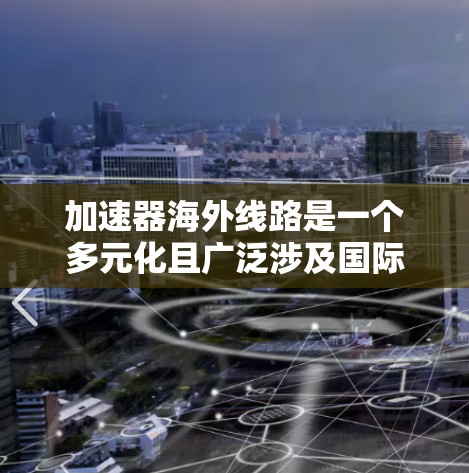 加速器海外线路是一个多元化且广泛涉及国际合作的领域，涵盖了多个国家和机构的协同努力。以下是对这一领域的详细分析和总结