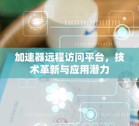 加速器远程访问平台,技术革新与应用潜力 加速器远程访问平台,技术革新与应用潜力