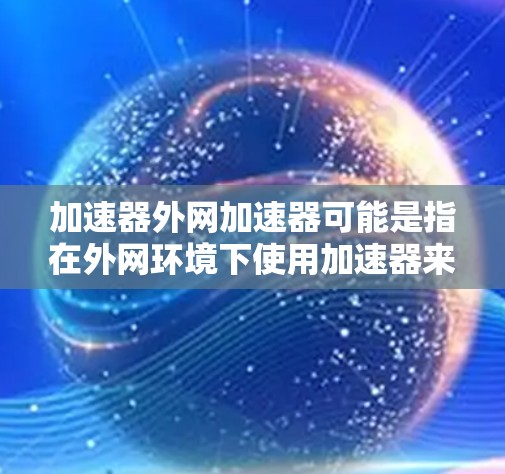 加速器外网加速器可能是指在外网环境下使用加速器来优化网络性能的概念。外网加速器通常是指在外部网络(外网)中部署的加速器,用于加速数据传输、减少延迟或提高吞吐量 加速器外网加速器可能是指在外网环境下使用加速器来优化网络性能的概念。外网加速器通常是指在外部网络(外网)中部署的加速器,用于加速数据传输、减少延迟或提高吞吐量