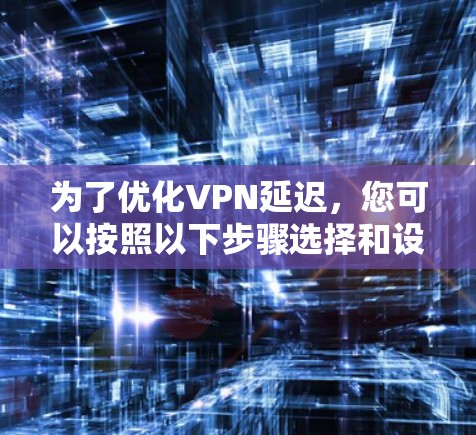 为了优化VPN延迟，您可以按照以下步骤选择和设置合适的工具