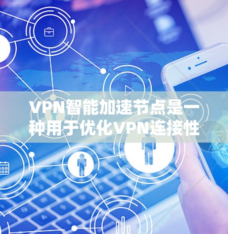 VPN智能加速节点是一种用于优化VPN连接性能的技术，通过智能算法自动选择最优路由和服务器，减少延迟，提高连接稳定性。以下是关于VPN智能加速节点的一些关键点