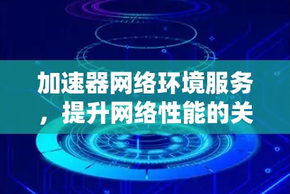 加速器网络环境服务，提升网络性能的关键技术