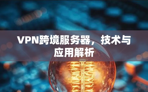 VPN跨境服务器,技术与应用解析 VPN跨境服务器,技术与应用解析