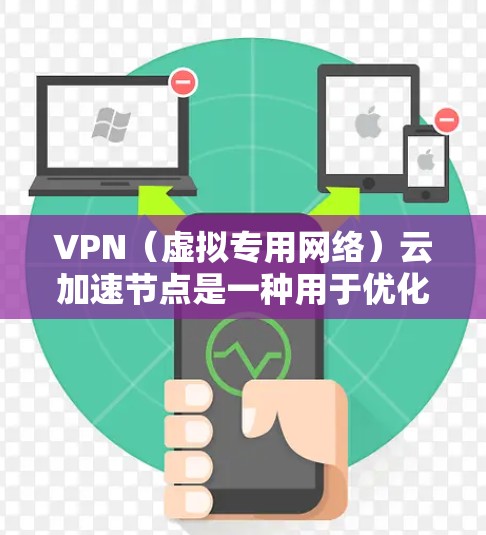 VPN（虚拟专用网络）云加速节点是一种用于优化VPN网络性能的技术，通过在云计算基础设施中部署加速节点，来提高数据传输速度和稳定性，减少延迟，并支持大规模的VPN流量处理