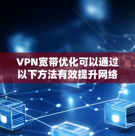 VPN宽带优化可以通过以下方法有效提升网络性能和用户体验 VPN宽带优化可以通过以下方法有效提升网络性能和用户体验
