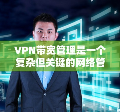 VPN带宽管理是一个复杂但关键的网络管理任务，旨在确保VPN网络的高效运行和稳定性。以下是对VPN带宽管理的详细分析和建议