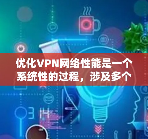 优化VPN网络性能是一个系统性的过程，涉及多个方面的检查和调整。以下是优化步骤的总结和建议