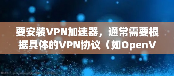 要安装VPN加速器，通常需要根据具体的VPN协议（如OpenVPN、IPSec等）和目标平台（如Windows、Linux、iOS等）进行配置。以下是一个通用的VPN加速器安装步骤示例