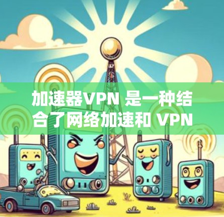 加速器VPN 是一种结合了网络加速和 VPN（虚拟专用网络）的功能的服务，旨在通过科学计算等技术手段加速网络访问速度，同时提供隐私保护和安全性。以下是关于加速器VPN 的一些关键信息和评测内容