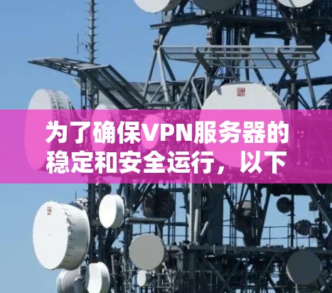 为了确保VPN服务器的稳定和安全运行，以下是维护服务的详细分解和选择建议