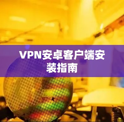 VPN安卓客户端安装指南 VPN安卓客户端安装指南