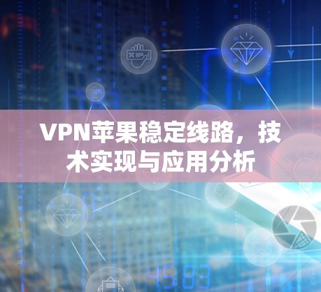 VPN苹果稳定线路,技术实现与应用分析 VPN苹果稳定线路,技术实现与应用分析