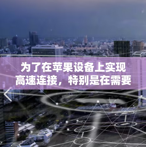 为了在苹果设备上实现高速连接,特别是在需要加速网络或数据传输的情况下,您可以按照以下步骤操作 为了在苹果设备上实现高速连接,特别是在需要加速网络或数据传输的情况下,您可以按照以下步骤操作