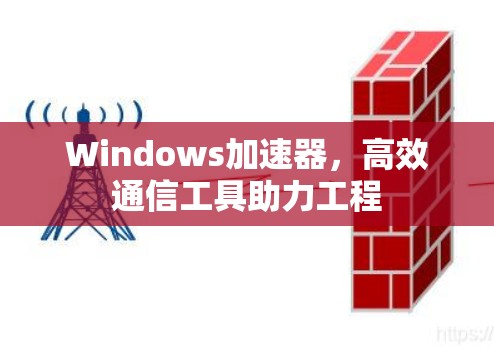 Windows加速器,高效通信工具助力工程 Windows加速器,高效通信工具助力工程