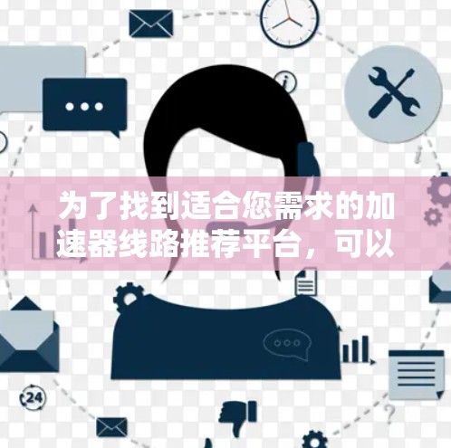 为了找到适合您需求的加速器线路推荐平台,可以按照以下步骤进行 为了找到适合您需求的加速器线路推荐平台,可以按照以下步骤进行