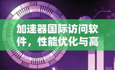 加速器国际访问软件,性能优化与高效通信 加速器国际访问软件,性能优化与高效通信
