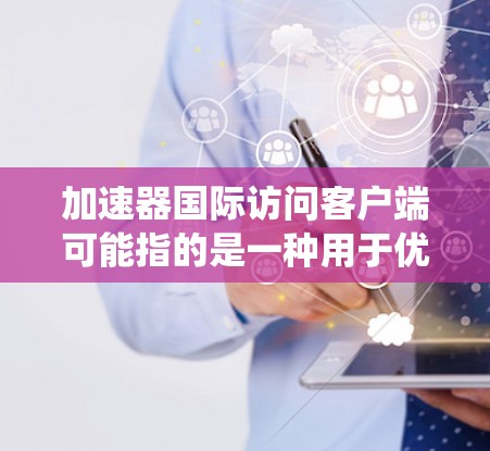 加速器国际访问客户端可能指的是一种用于优化国际网络访问性能的客户端软件。这样的客户端通常旨在加速数据传输、提供更稳定的连接或绕过网络限制。以下是一些可能的功能和类型 加速器国际访问客户端可能指的是一种用于优化国际网络访问性能的客户端软件。这样的客户端通常旨在加速数据传输、提供更稳定的连接或绕过网络限制。以下是一些可能的功能和类型