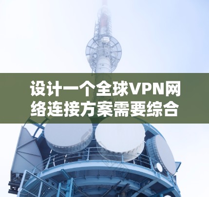 设计一个全球VPN网络连接方案需要综合考虑多个方面,确保安全性、性能、可靠性和合规性。以下是一个结构化的解决方案 设计一个全球VPN网络连接方案需要综合考虑多个方面,确保安全性、性能、可靠性和合规性。以下是一个结构化的解决方案