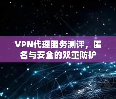 VPN代理服务测评,匿名与安全的双重防护 VPN代理服务测评,匿名与安全的双重防护