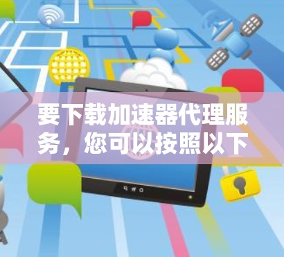 要下载加速器代理服务,您可以按照以下步骤操作 要下载加速器代理服务,您可以按照以下步骤操作