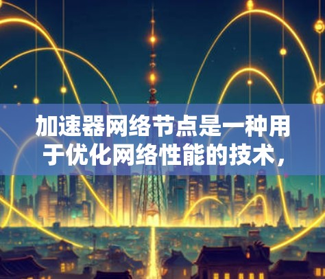 加速器网络节点是一种用于优化网络性能的技术,特别适用于处理大数据和高并发场景。以下是对加速器网络节点的详细分析 加速器网络节点是一种用于优化网络性能的技术,特别适用于处理大数据和高并发场景。以下是对加速器网络节点的详细分析